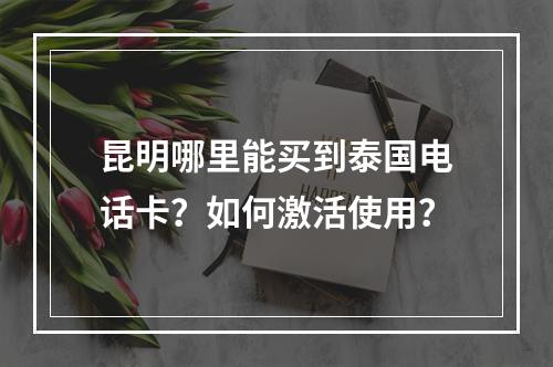 昆明哪里能买到泰国电话卡？如何激活使用？