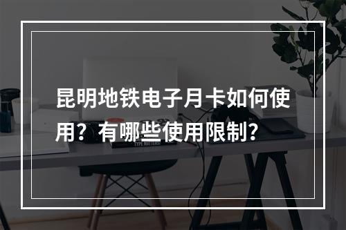 昆明地铁电子月卡如何使用？有哪些使用限制？