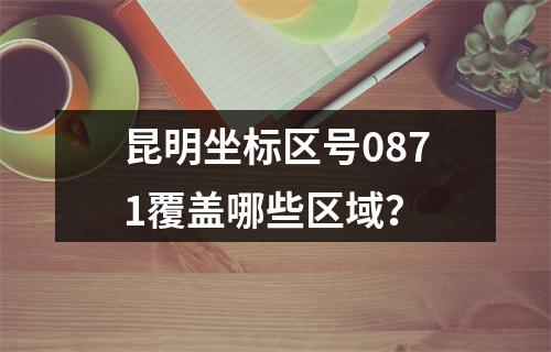 昆明坐标区号0871覆盖哪些区域？
