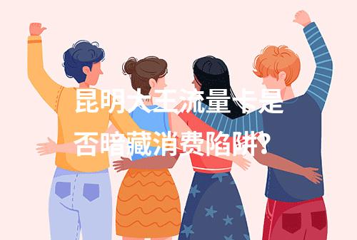 昆明大王流量卡是否暗藏消费陷阱？