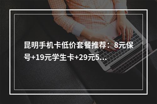 昆明手机卡低价套餐推荐：8元保号+19元学生卡+29元5G流量