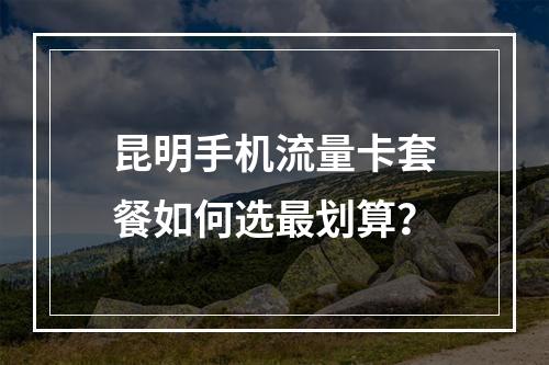 昆明手机流量卡套餐如何选最划算？
