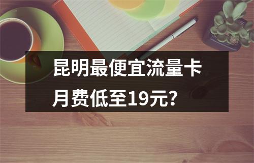 昆明最便宜流量卡月费低至19元？