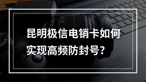 昆明极信电销卡如何实现高频防封号？