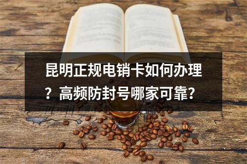 昆明正规电销卡如何办理？高频防封号哪家可靠？