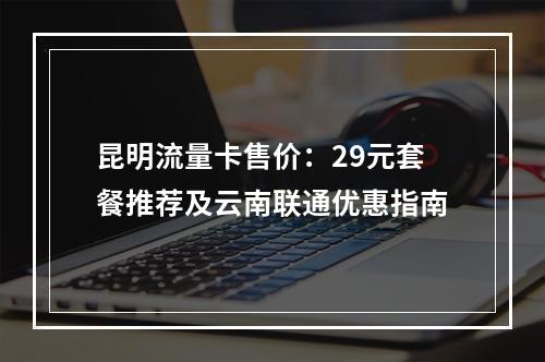 昆明流量卡售价：29元套餐推荐及云南联通优惠指南