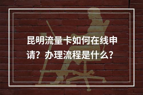 昆明流量卡如何在线申请？办理流程是什么？
