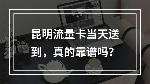 昆明流量卡当天送到，真的靠谱吗？