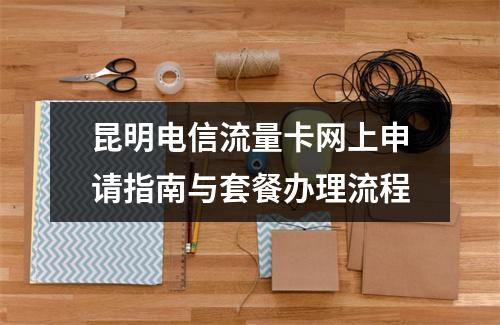 昆明电信流量卡网上申请指南与套餐办理流程