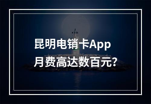 昆明电销卡App月费高达数百元？