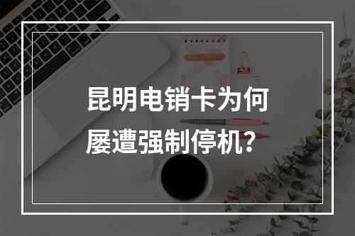 昆明电销卡为何屡遭强制停机？