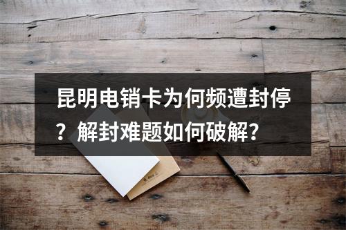昆明电销卡为何频遭封停？解封难题如何破解？