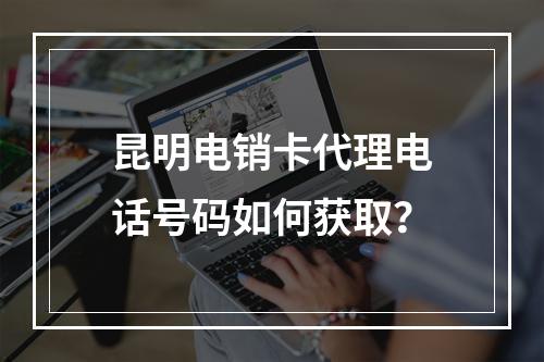 昆明电销卡代理电话号码如何获取？