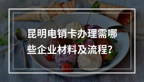 昆明电销卡办理需哪些企业材料及流程？