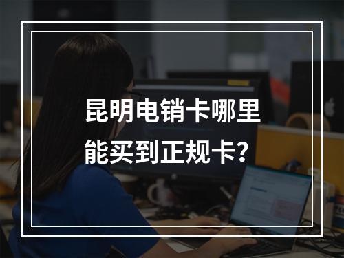 昆明电销卡哪里能买到正规卡？