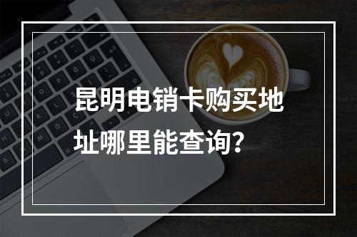 昆明电销卡购买地址哪里能查询？