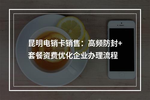 昆明电销卡销售：高频防封+套餐资费优化企业办理流程