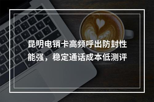 昆明电销卡高频呼出防封性能强，稳定通话成本低测评