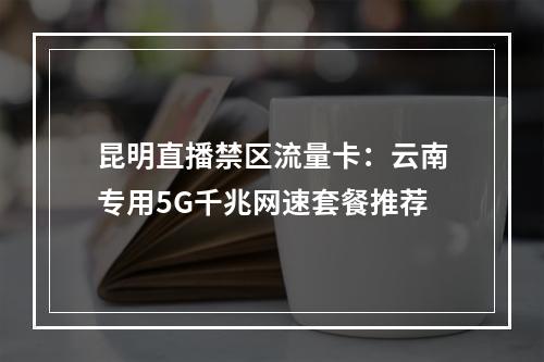 昆明直播禁区流量卡：云南专用5G千兆网速套餐推荐