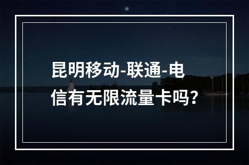 昆明移动-联通-电信有无限流量卡吗？