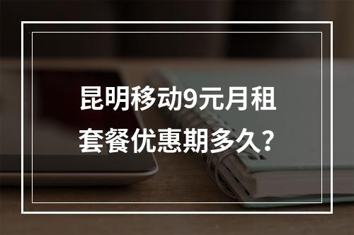 昆明移动9元月租套餐优惠期多久？