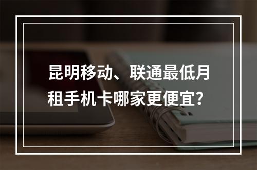 昆明移动、联通最低月租手机卡哪家更便宜？