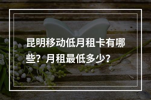 昆明移动低月租卡有哪些？月租最低多少？