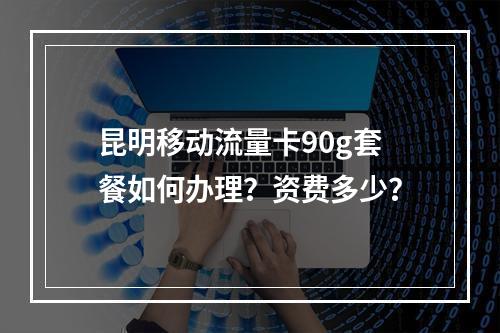 昆明移动流量卡90g套餐如何办理？资费多少？