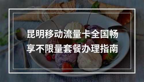 昆明移动流量卡全国畅享不限量套餐办理指南