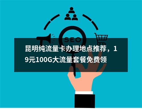 昆明纯流量卡办理地点推荐，19元100G大流量套餐免费领