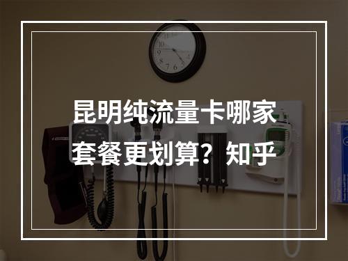 昆明纯流量卡哪家套餐更划算？知乎