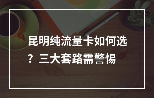 昆明纯流量卡如何选？三大套路需警惕