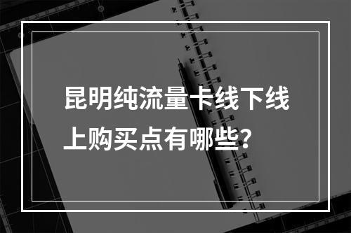 昆明纯流量卡线下线上购买点有哪些？