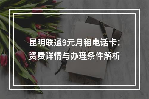 昆明联通9元月租电话卡：资费详情与办理条件解析