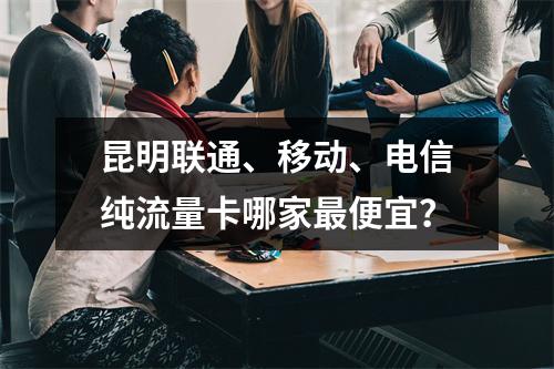 昆明联通、移动、电信纯流量卡哪家最便宜？