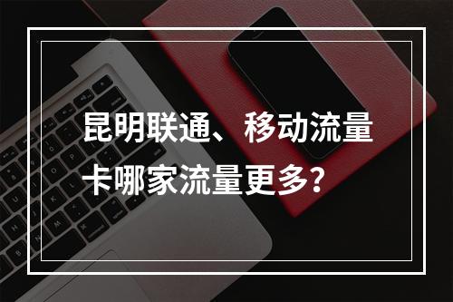 昆明联通、移动流量卡哪家流量更多？