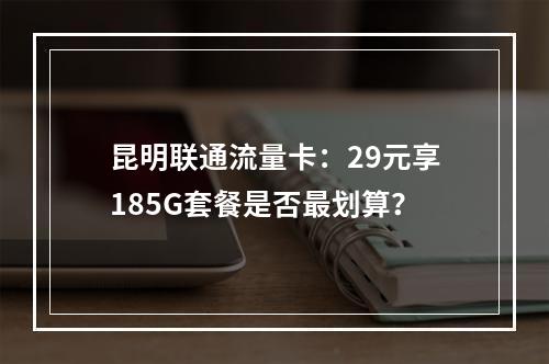 昆明联通流量卡：29元享185G套餐是否最划算？
