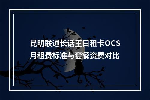 昆明联通长话王日租卡OCS月租费标准与套餐资费对比