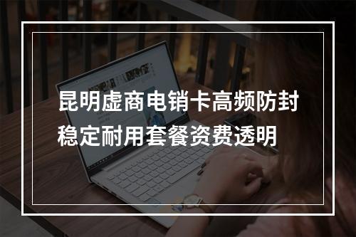 昆明虚商电销卡高频防封稳定耐用套餐资费透明