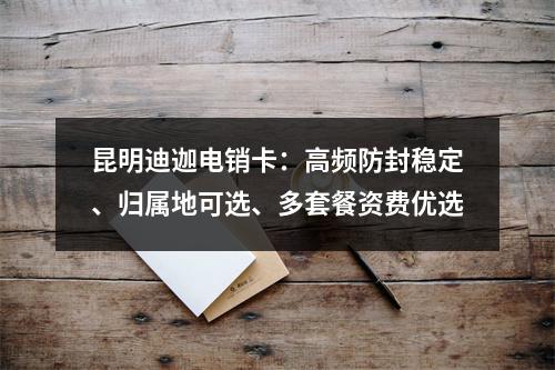 昆明迪迦电销卡：高频防封稳定、归属地可选、多套餐资费优选