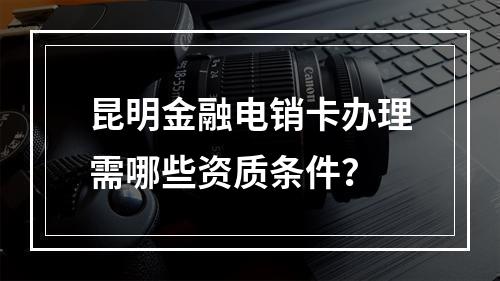 昆明金融电销卡办理需哪些资质条件？