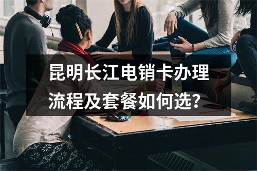 昆明长江电销卡办理流程及套餐如何选？