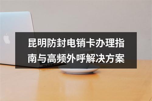 昆明防封电销卡办理指南与高频外呼解决方案