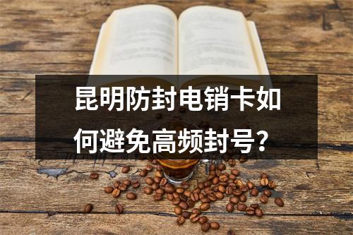 昆明防封电销卡如何避免高频封号？