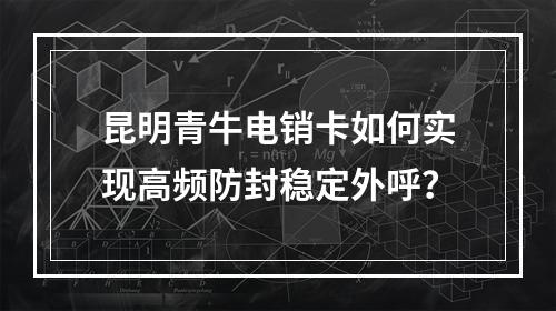 昆明青牛电销卡如何实现高频防封稳定外呼？