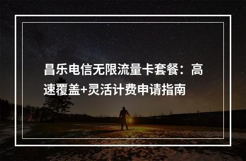 昌乐电信无限流量卡套餐：高速覆盖+灵活计费申请指南