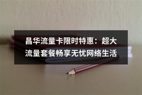 昌华流量卡限时特惠：超大流量套餐畅享无忧网络生活