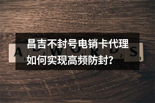 昌吉不封号电销卡代理如何实现高频防封？