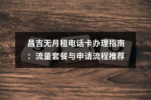 昌吉无月租电话卡办理指南：流量套餐与申请流程推荐
