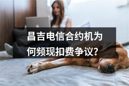 昌吉电信合约机为何频现扣费争议？